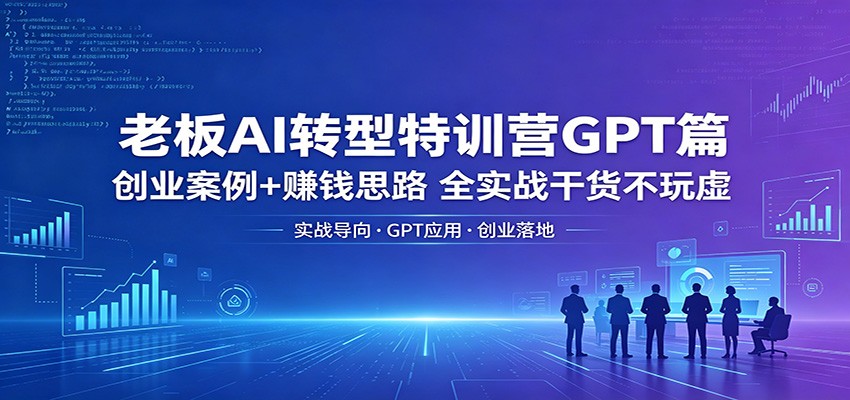 老板AI转型特训营GPT篇：创业案例+赚钱思路，全实战干货不玩虚-轻创终点站