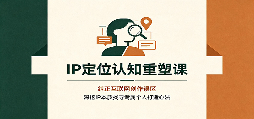 IP定位认知重塑课：纠正互联网创作误区，深挖IP本质找寻专属个人打造心法-轻创终点站