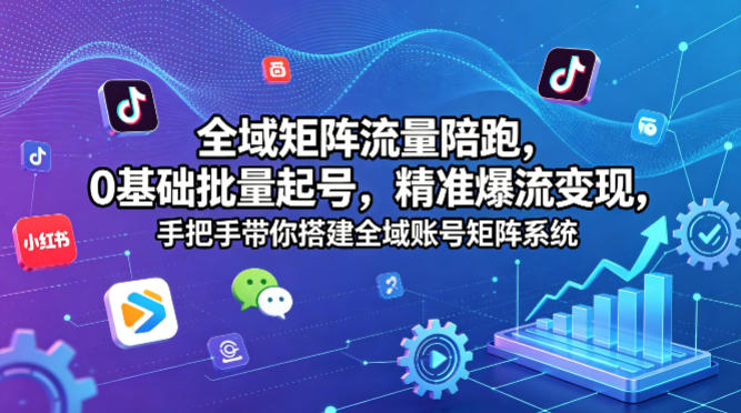 全域矩阵流量陪跑，0基础批量起号，精准爆流变现，手把手带你搭建全域账号矩阵系统-轻创终点站