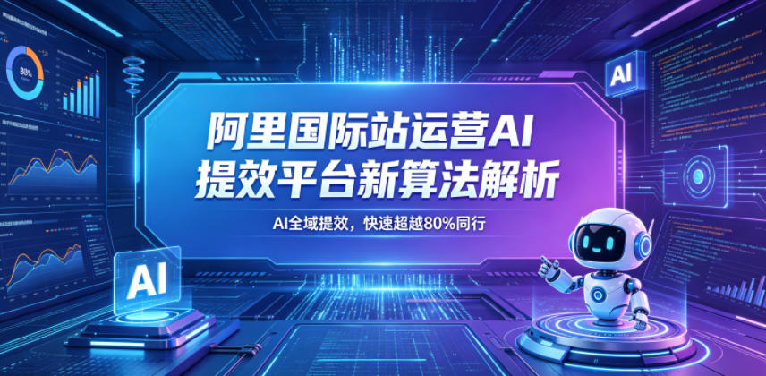 阿里国际站运营AI提效平台新算法解析26年5月新课，AI全域提效，快速超越80%同行-轻创终点站