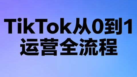 绿洲·TikTok从0到1运营全流程(更新7月)-轻创终点站