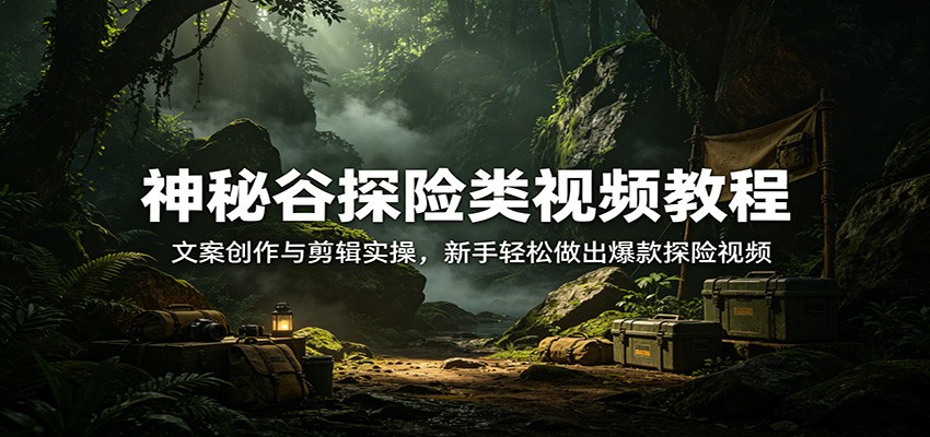 神秘谷探险类视频教程：文案创作与剪辑实操，新手轻松做出爆款探险视频-轻创终点站