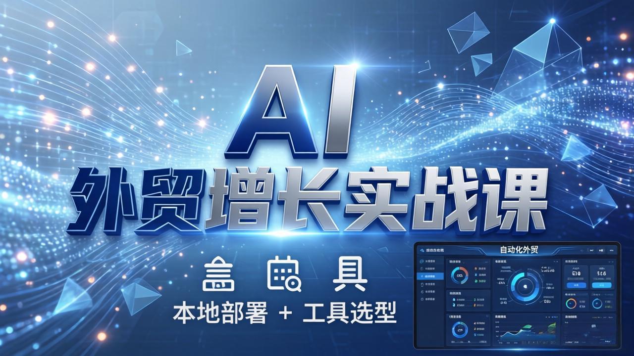 AI 外贸增长实战课：本地部署 + 工具选型，一站式搭建可落地自动化外贸系统-轻创终点站