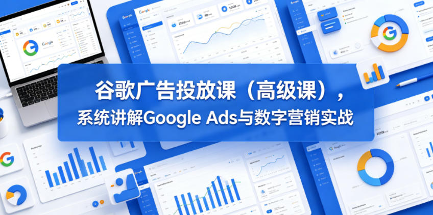谷歌广告投放课(高级课)，系统讲解Google Ads与数字营销实战-轻创终点站