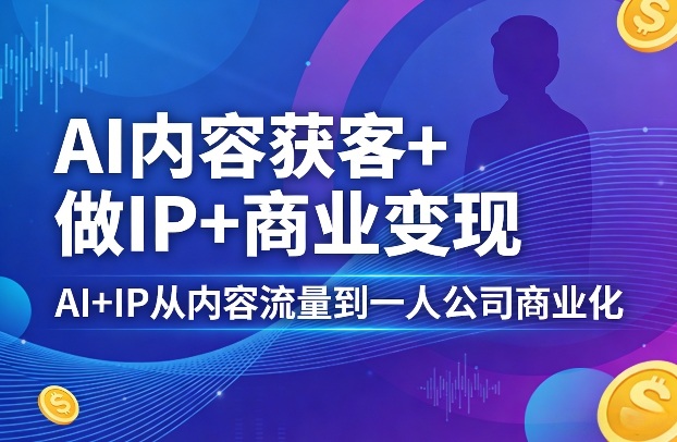AI内容获客+做IP+商业变现，AI+IP从内容流量到一人公司商业化-轻创终点站