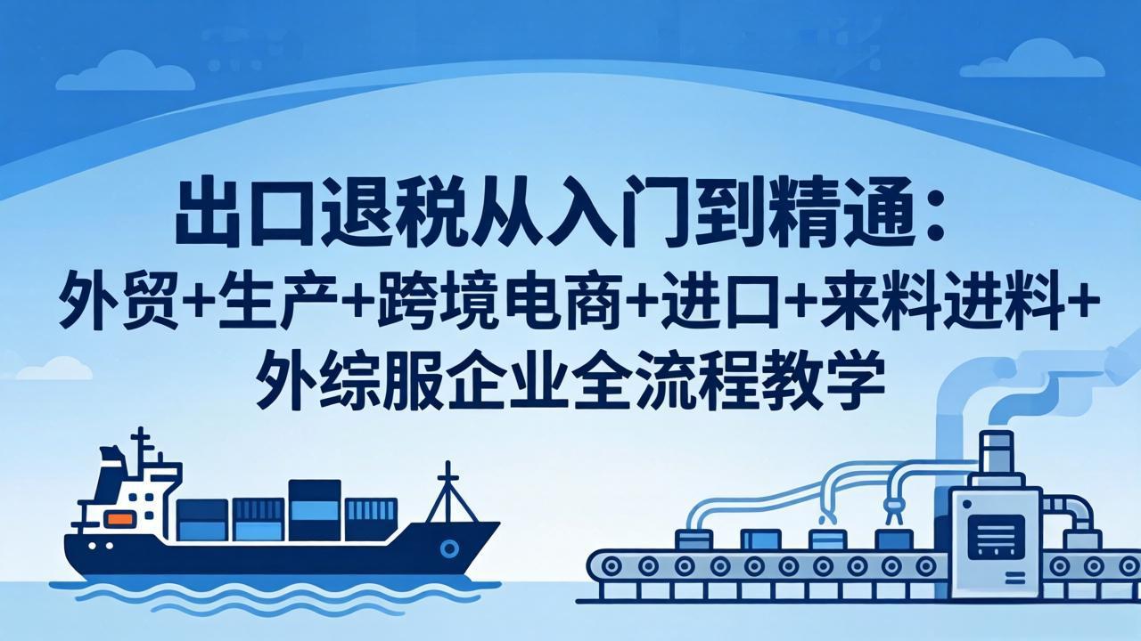 出口退税从入门到精通：外贸+生产+跨境电商+进口+来料进料+外综服企业全流程教学-轻创终点站