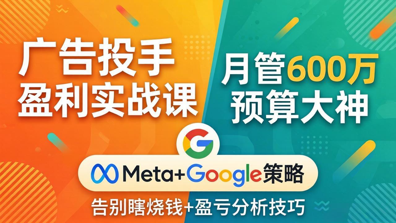 广告投手盈利实战课：月管600万预算大神，带你告别瞎烧钱，Meta+Google策略+盈亏分析-轻创终点站