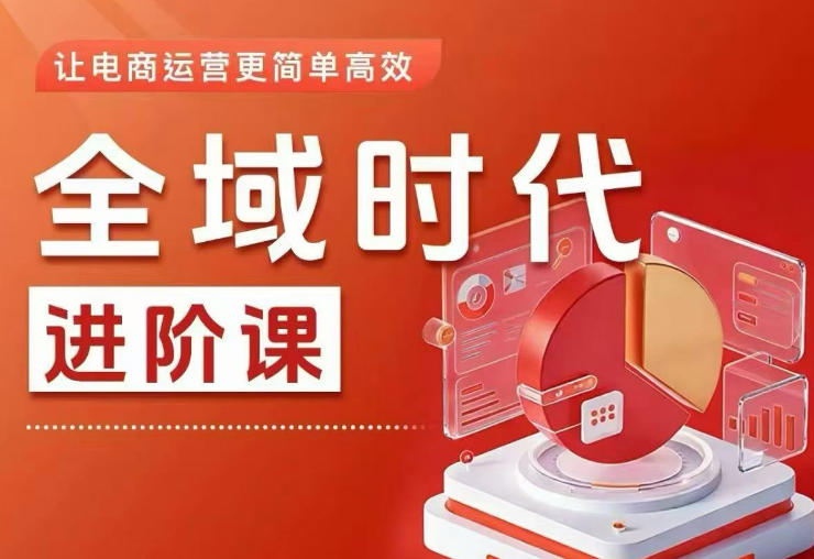 全域时代进阶课，更简单高效的全域投放实操，让电商运营更简单高效(更新0709)-轻创终点站