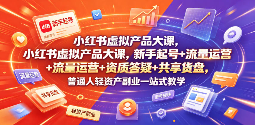 小红书虚拟产品大课,新手起号+流量运营+资质答疑+共享货盘,普通人轻资产副业一站式教学-轻创终点站