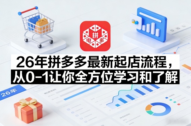 26年拼多多最新起店流程,从0-1让你全方位学习和了解(07月28日更新)-轻创终点站
