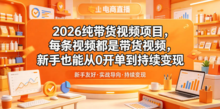 2026纯带货视频项目，每条视频都是带货视频，新手也能从0开单到持续变现-轻创终点站
