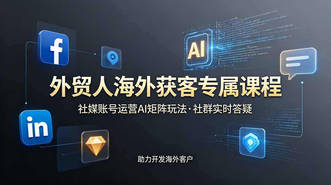 外贸人海外获客专属课程-更新6月，讲解社媒账号运营AI矩阵玩法，社群实时答疑助力开发海外客户-轻创终点站