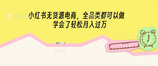 小红书无货源电商,全品类都可以做,学会了轻松月入过W-轻创终点站